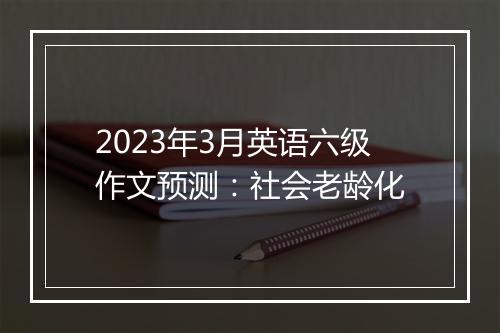 2023年3月英语六级作文预测：社会老龄化