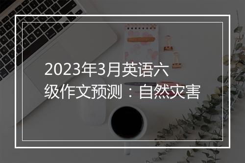 2023年3月英语六级作文预测：自然灾害