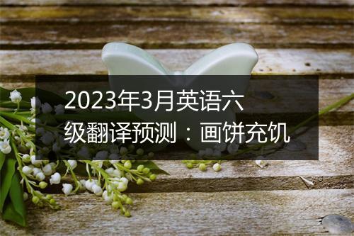 2023年3月英语六级翻译预测：画饼充饥