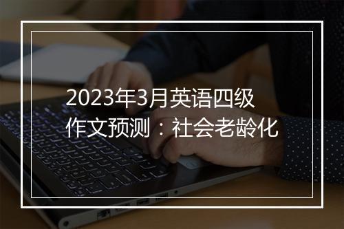 2023年3月英语四级作文预测：社会老龄化