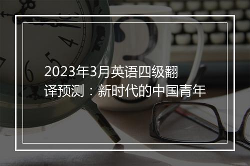 2023年3月英语四级翻译预测：新时代的中国青年