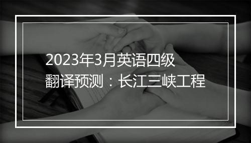 2023年3月英语四级翻译预测：长江三峡工程