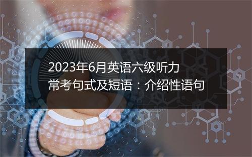 2023年6月英语六级听力常考句式及短语：介绍性语句