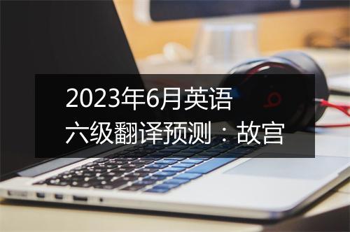 2023年6月英语六级翻译预测：故宫