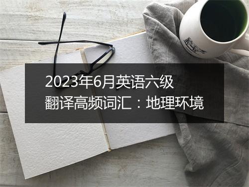 2023年6月英语六级翻译高频词汇：地理环境