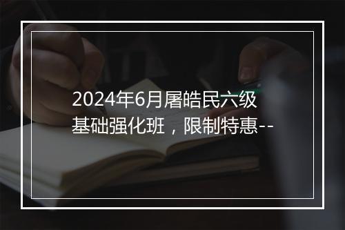 2024年6月屠皓民六级基础强化班，限制特惠--