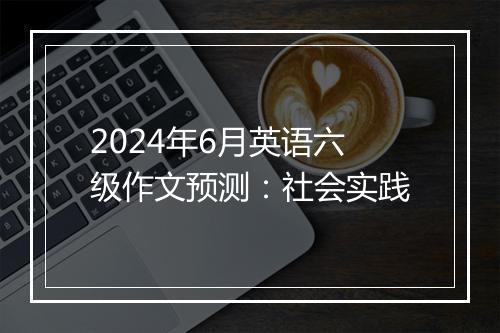 2024年6月英语六级作文预测：社会实践