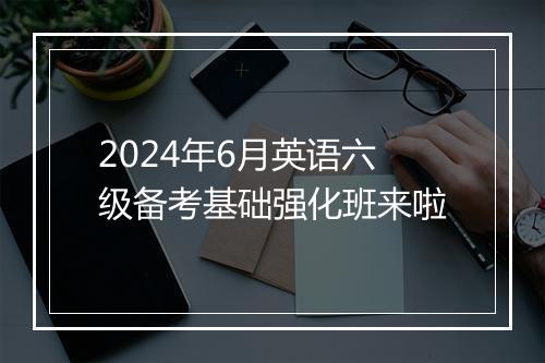 2024年6月英语六级备考基础强化班来啦