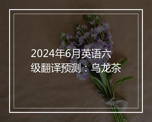 2024年6月英语六级翻译预测：乌龙茶