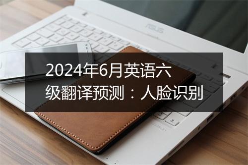 2024年6月英语六级翻译预测：人脸识别