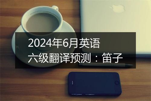 2024年6月英语六级翻译预测：笛子