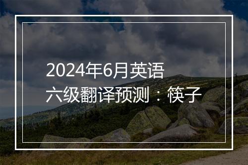 2024年6月英语六级翻译预测：筷子