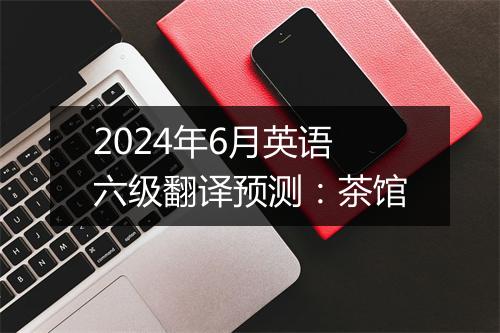 2024年6月英语六级翻译预测：茶馆