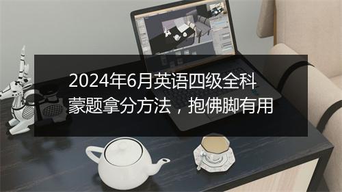 2024年6月英语四级全科蒙题拿分方法，抱佛脚有用