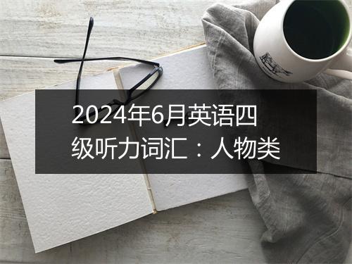 2024年6月英语四级听力词汇：人物类