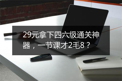 29元拿下四六级通关神器，一节课才2毛8？