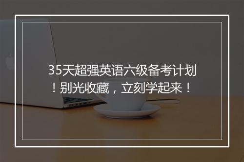 35天超强英语六级备考计划！别光收藏，立刻学起来！