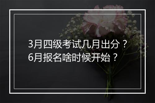 3月四级考试几月出分？6月报名啥时候开始？