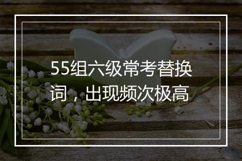 55组六级常考替换词，出现频次极高