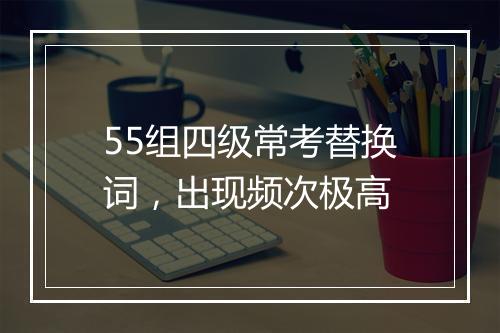 55组四级常考替换词，出现频次极高