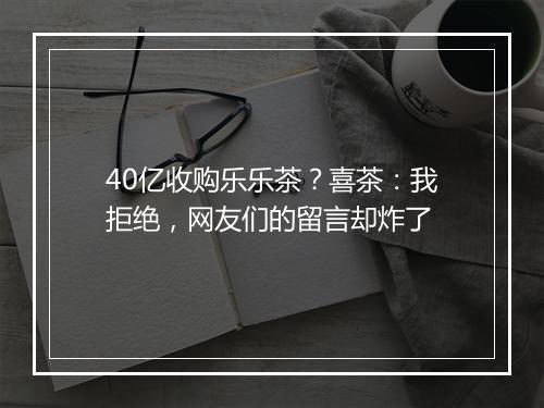 40亿收购乐乐茶？喜茶：我拒绝，网友们的留言却炸了