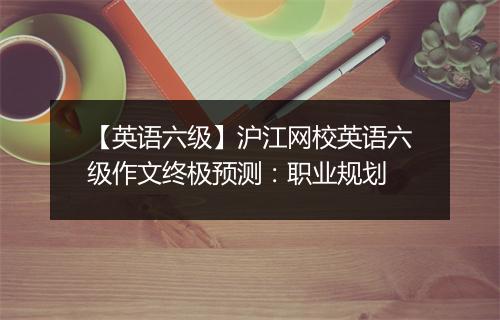 【英语六级】沪江网校英语六级作文终极预测：职业规划