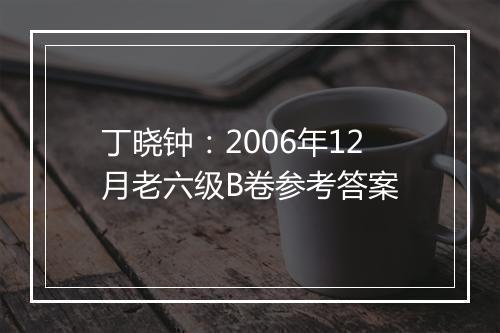 丁晓钟：2006年12月老六级B卷参考答案