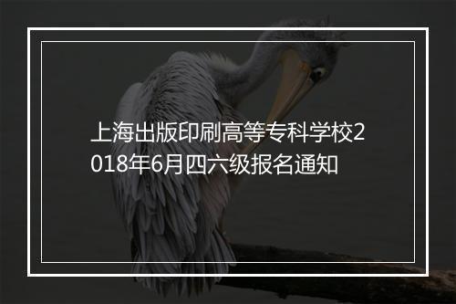 上海出版印刷高等专科学校2018年6月四六级报名通知