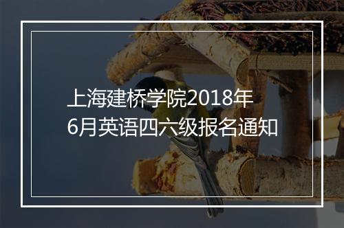 上海建桥学院2018年6月英语四六级报名通知