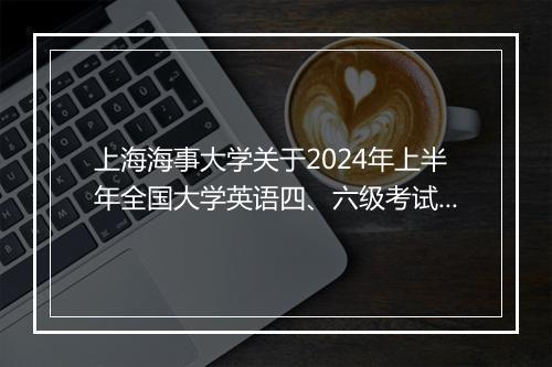 上海海事大学关于2024年上半年全国大学英语四、六级考试报名通知