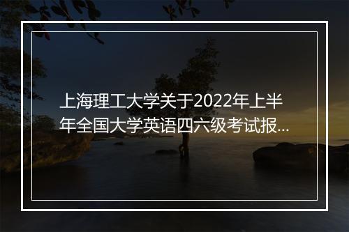 上海理工大学关于2022年上半年全国大学英语四六级考试报名通知