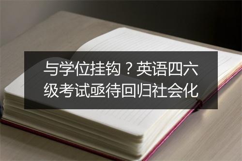 与学位挂钩？英语四六级考试亟待回归社会化