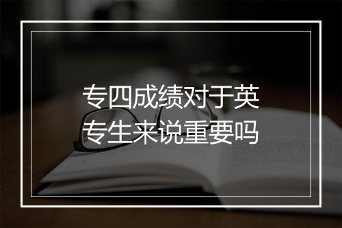 专四成绩对于英专生来说重要吗