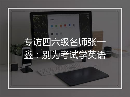 专访四六级名师张一鑫：别为考试学英语