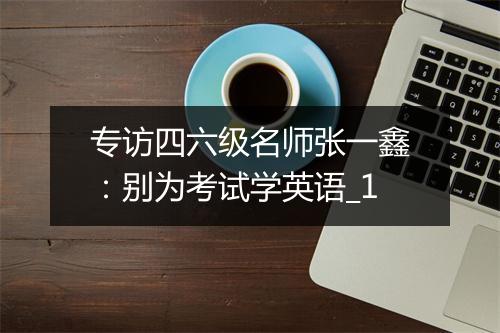 专访四六级名师张一鑫：别为考试学英语_1