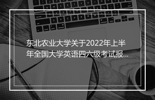 东北农业大学关于2022年上半年全国大学英语四六级考试报名通知