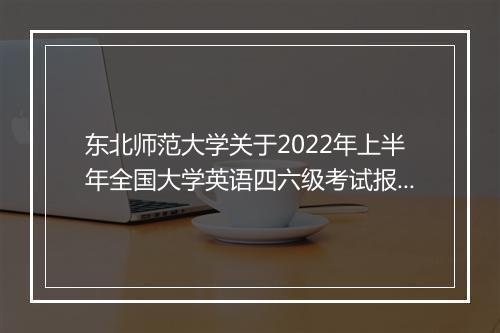 东北师范大学关于2022年上半年全国大学英语四六级考试报名通知