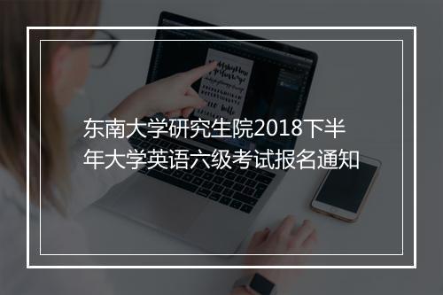 东南大学研究生院2018下半年大学英语六级考试报名通知