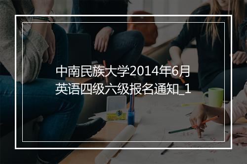 中南民族大学2014年6月英语四级六级报名通知_1