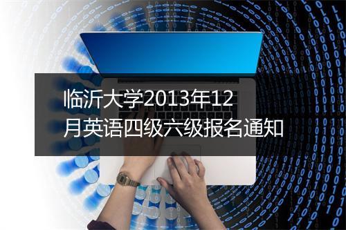 临沂大学2013年12月英语四级六级报名通知