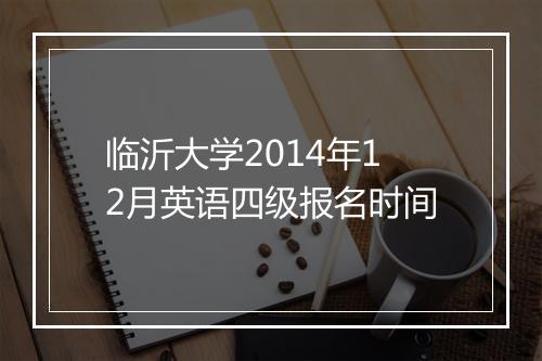 临沂大学2014年12月英语四级报名时间