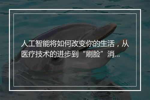 人工智能将如何改变你的生活，从医疗技术的进步到“刷脸”消费