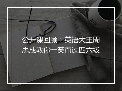 公开课回顾：英语大王周思成教你一笑而过四六级