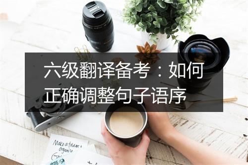 六级翻译备考：如何正确调整句子语序