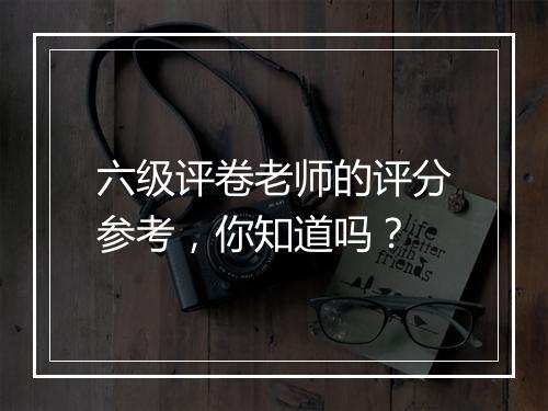 六级评卷老师的评分参考，你知道吗？