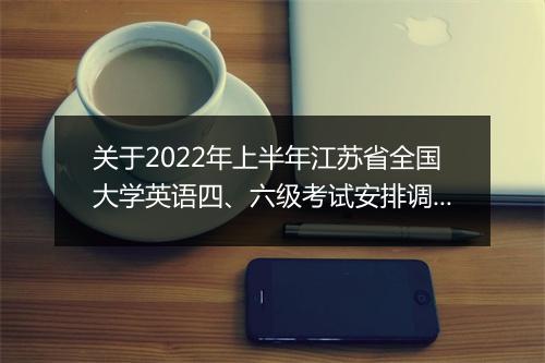 关于2022年上半年江苏省全国大学英语四、六级考试安排调整的公告