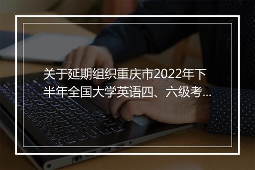 关于延期组织重庆市2022年下半年全国大学英语四、六级考试的公告