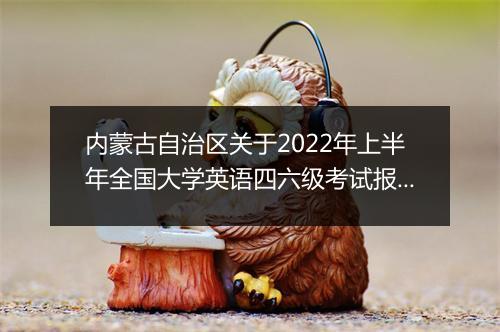 内蒙古自治区关于2022年上半年全国大学英语四六级考试报名通知