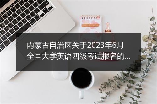 内蒙古自治区关于2023年6月全国大学英语四级考试报名的通知