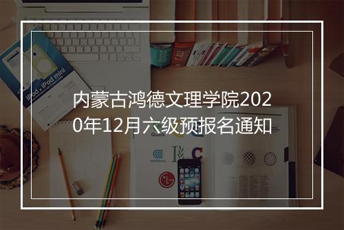 内蒙古鸿德文理学院2020年12月六级预报名通知